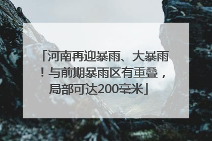 河南再迎暴雨、大暴雨！与前期暴雨区有重叠，局部可达200毫米