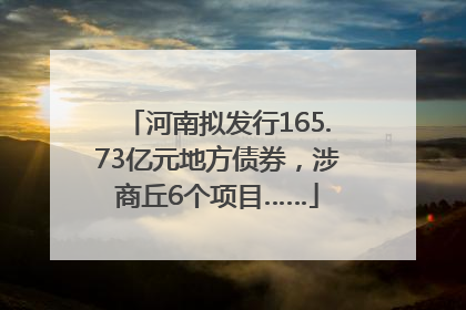 河南拟发行165.73亿元地方债券，涉商丘6个项目……