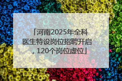 河南2025年全科医生特设岗位招聘开启，120个岗位虚位