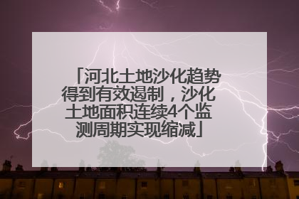 河北土地沙化趋势得到有效遏制，沙化土地面积连续4个监测周期实现缩减