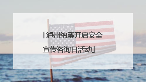 泸州纳溪开启安全宣传咨询日活动