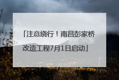 注意绕行！南昌彭家桥改造工程7月1日启动