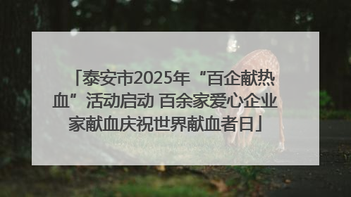 泰安市2025年“百企献热血”活动启动 百余家爱心企业家献血庆祝世界献血者日