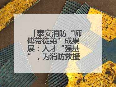 泰安消防“师傅带徒弟”成果展：人才“强基”，为消防救援事业“蓄能”