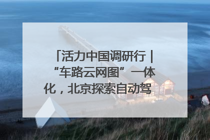 活力中国调研行｜“车路云网图”一体化，北京探索自动驾驶“加速度”