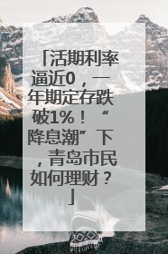 活期利率逼近0，一年期定存跌破1%！“降息潮”下，青岛市民如何理财？