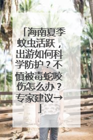 海南夏季蚊虫活跃，出游如何科学防护？不慎被毒蛇咬伤怎么办？专家建议→