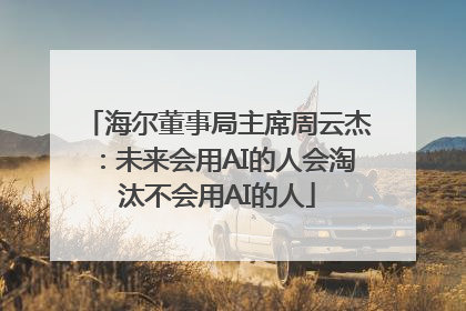 海尔董事局主席周云杰：未来会用AI的人会淘汰不会用AI的人