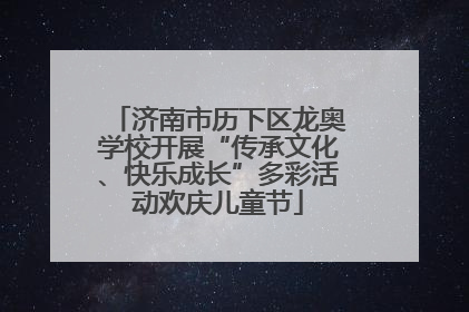 济南市历下区龙奥学校开展“传承文化、快乐成长”多彩活动欢庆儿童节