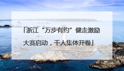 浙江“万步有约”健走激励大赛启动，千人集体开卷