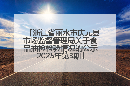浙江省丽水市庆元县市场监督管理局关于食品抽检检验情况的公示2025年第3期