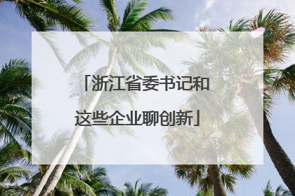 浙江省委书记和这些企业聊创新