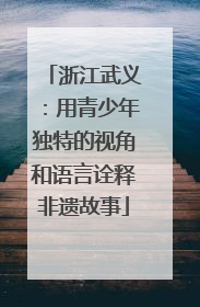 浙江武义：用青少年独特的视角和语言诠释非遗故事