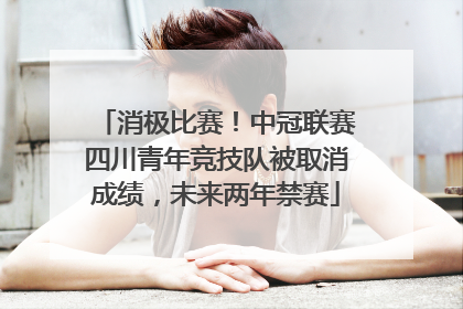 消极比赛！中冠联赛四川青年竞技队被取消成绩，未来两年禁赛