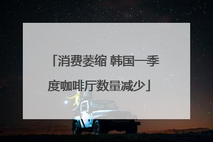 消费萎缩 韩国一季度咖啡厅数量减少