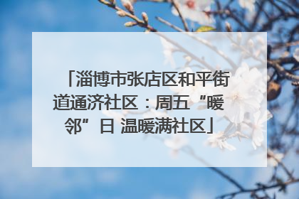 淄博市张店区和平街道通济社区：周五“暖邻”日 温暖满社区