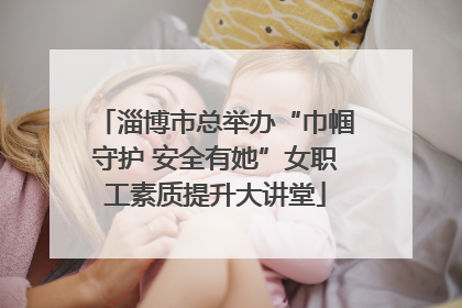 淄博市总举办“巾帼守护 安全有她”女职工素质提升大讲堂