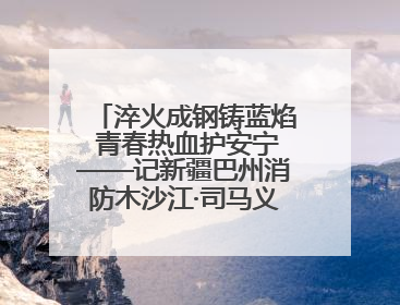 淬火成钢铸蓝焰 青春热血护安宁——记新疆巴州消防木沙江·司马义的逆行人生