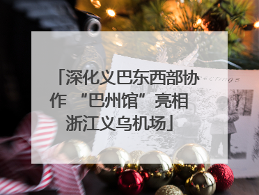 深化义巴东西部协作 “巴州馆”亮相浙江义乌机场