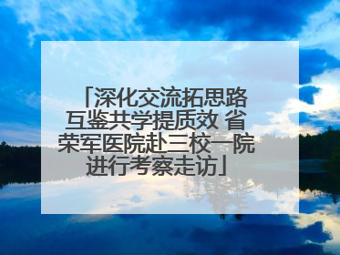 深化交流拓思路 互鉴共学提质效 省荣军医院赴三校一院进行考察走访