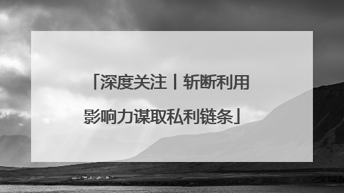 深度关注丨斩断利用影响力谋取私利链条