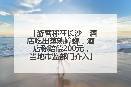 游客称在长沙一酒店吃出蒸熟蟑螂，酒店称赔偿200元，当地市监部门介入