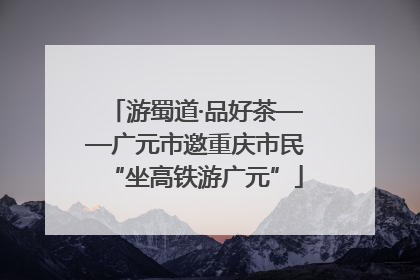 游蜀道·品好茶——广元市邀重庆市民“坐高铁游广元”