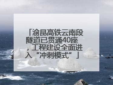 渝昆高铁云南段隧道已贯通40座，工程建设全面进入“冲刺模式”