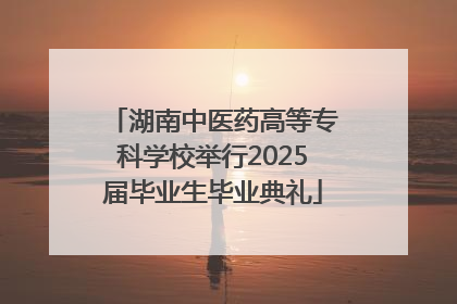 湖南中医药高等专科学校举行2025届毕业生毕业典礼