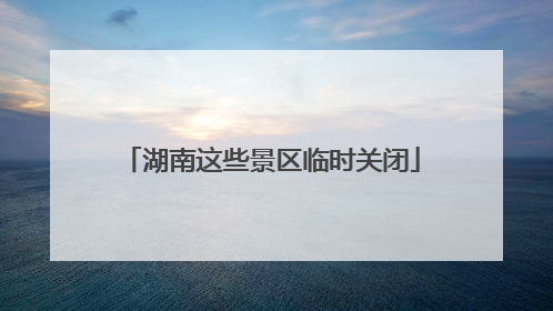 湖南这些景区临时关闭