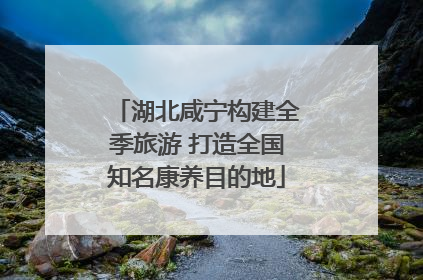 湖北咸宁构建全季旅游 打造全国知名康养目的地