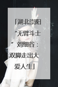 湖北崇阳“无臂斗士”刘细谷：双脚走出大爱人生