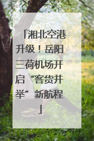 湘北空港升级！岳阳三荷机场开启“客货并举”新航程