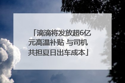 滴滴将发放超6亿元高温补贴 与司机共担夏日出车成本