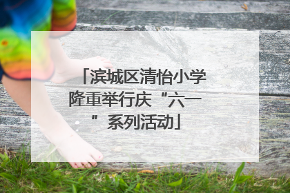 滨城区清怡小学隆重举行庆“六一”系列活动