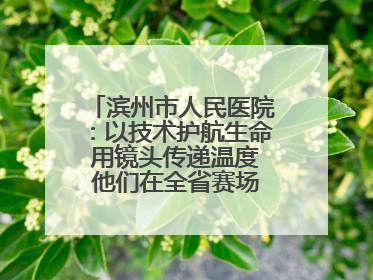 滨州市人民医院：以技术护航生命 用镜头传递温度 他们在全省赛场绽放光彩