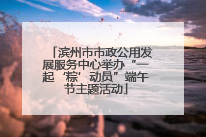 滨州市市政公用发展服务中心举办“一起‘粽’动员”端午节主题活动