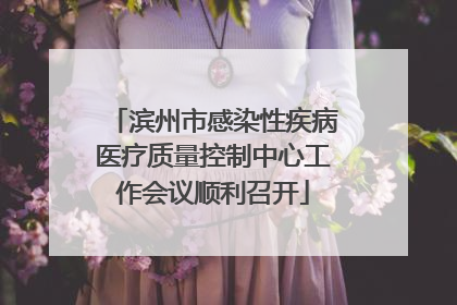 滨州市感染性疾病医疗质量控制中心工作会议顺利召开
