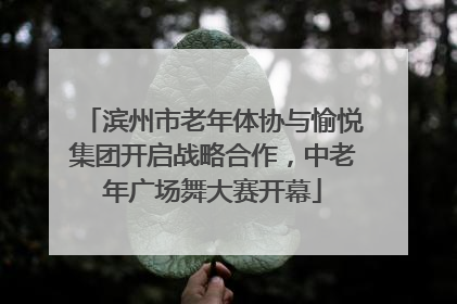 滨州市老年体协与愉悦集团开启战略合作，中老年广场舞大赛开幕