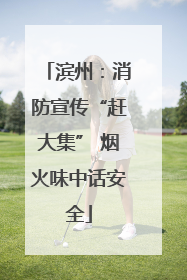 滨州：消防宣传“赶大集” 烟火味中话安全