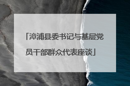 漳浦县委书记与基层党员干部群众代表座谈