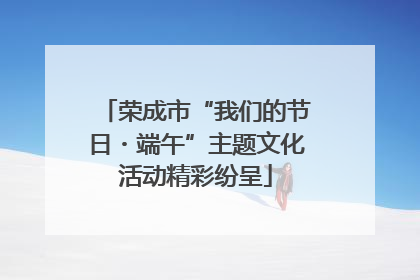 荣成市“我们的节日・端午”主题文化活动精彩纷呈