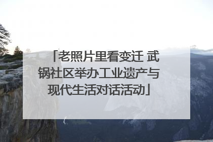 老照片里看变迁 武锅社区举办工业遗产与现代生活对话活动