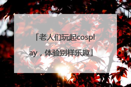 老人们玩起cosplay，体验别样乐趣