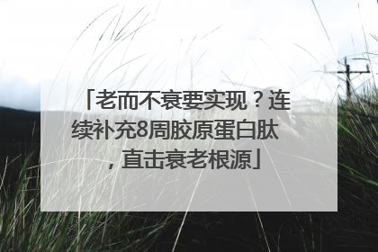 老而不衰要实现？连续补充8周胶原蛋白肽，直击衰老根源