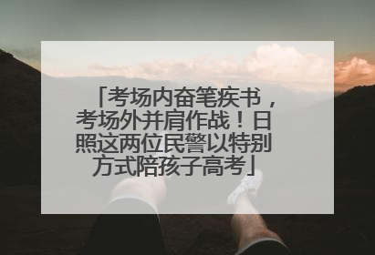 考场内奋笔疾书，考场外并肩作战！日照这两位民警以特别方式陪孩子高考