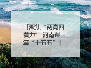 聚焦“两高四着力” 河南谋篇“十五五”