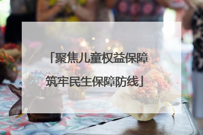 聚焦儿童权益保障 筑牢民生保障防线