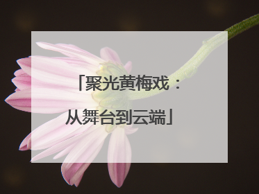 聚光黄梅戏：从舞台到云端