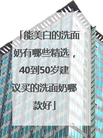 能美白的洗面奶有哪些精选，40到50岁建议买的洗面奶哪款好